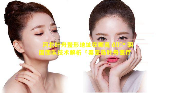 河北叶舟整形地址在哪高 🌺 明国团队技术解析「秦皇岛叶舟医疗美容诊所地址」